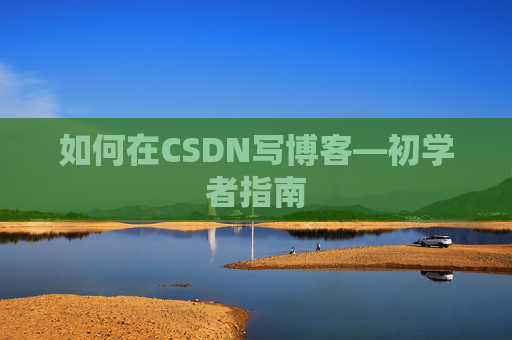 如何在CSDN写博客—初学者指南 如何在CSDN写博客—初学者指南